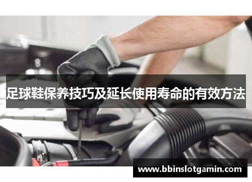 足球鞋保养技巧及延长使用寿命的有效方法